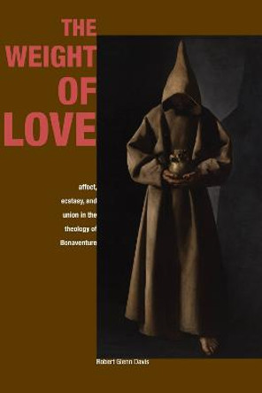 The Weight of Love: Affect, Ecstasy, and Union in the Theology of Bonaventure by Robert Glenn Davis