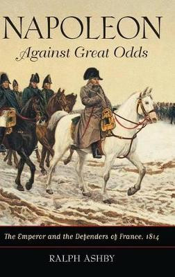 Napoleon Against Great Odds: The Emperor and the Defenders of France, 1814 by Ralph Ashby 9780313381904