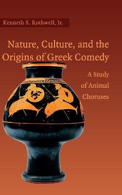 Nature, Culture, and the Origins of Greek Comedy: A Study of Animal Choruses by Kenneth S. Rothwell, Jr. 9780521860666
