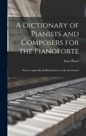 A Dictionary of Pianists and Composers for the Pianoforte: With an Appendix of Manufacturers of the Instrument by Ernst 1826-1905 Pauer 9781013934452