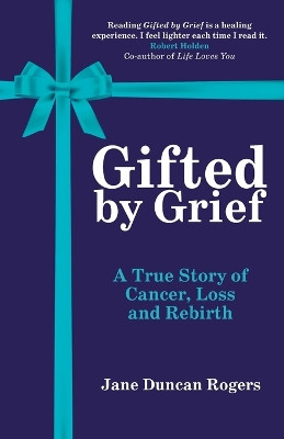 Gifted by Grief: A True Story of Cancer, Loss and Rebirth by Jane Duncan Rogers 9780953740314