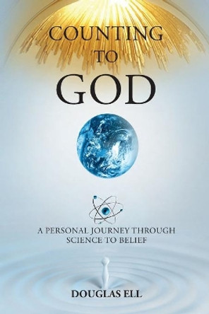 Counting to God: A Personal Journey Through Science to Belief by Douglas Ell 9780963270184