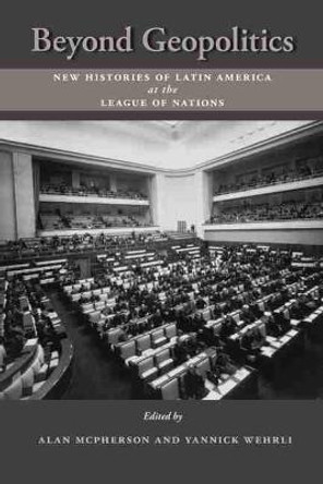 Beyond Geopolitics: New Histories of Latin America at the League of Nations by Alan McPherson