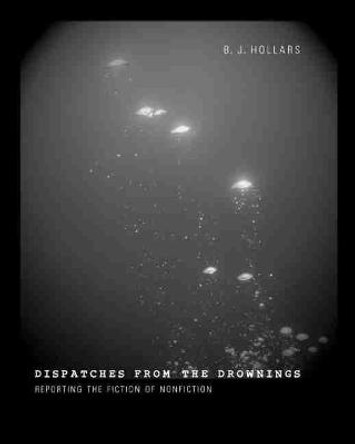 Dispatches from the Drownings: Reporting the Fiction of Nonfiction by B. J. Hollars