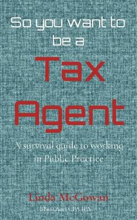 So you want to be a Tax Agent: A survival guide to working in Public Practice by Linda McGowan 9780648869504