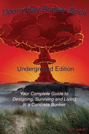 Doomsday Bunker Book: Your Complete Guide to Designing and Living in an Underground Concrete Bunker by Ben Jakob 9780990589105