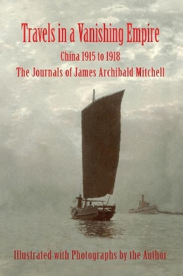 Travels in a Vanishing Empire, China 1915 to 1918: The Journals of James Archibald Mitchell by James a Mitchell 9780998711300