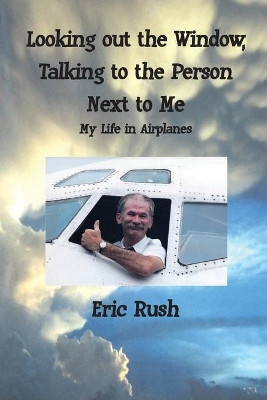 Looking Out the Window, Talking to the Person Next to Me: My Life in Airplanes by Eric Rush 9780996012706