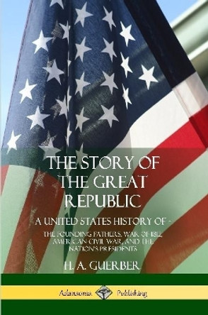 The Story of the Great Republic: A United States History Of; The Founding Fathers, War of 1812, American Civil War, and the Nation's Presidents by H a Guerber 9780359022588 The Story of the Great Republic: A United States History Of; The Founding Fathers, War of 1812, American Civil War, and the Nation's Presidents by H a Guerber 9780359022588