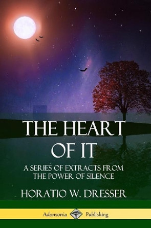 The Heart of It: A Series of Extracts from the Power of Silence by Horatio W. Dresser 9780359746859