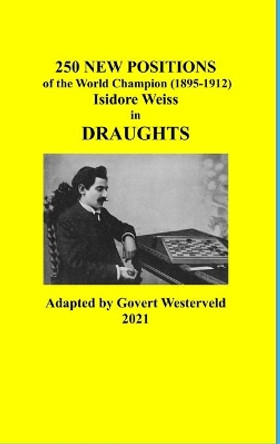 250 New Positions of the World Champion (1895-1912) Isidore Weiss in Draughts by Govert Westerveld 9781008965638