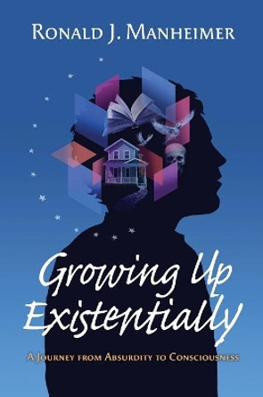 Growing Up Existentially: A Journey from Absurdity to Consciousness by Ronald J. Manheimer 9780986377051