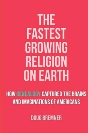 The Fastest Growing Religion on Earth: How Genealogy Captured the Brains and Imaginations of Americans by Doug Bremner 9780983327066