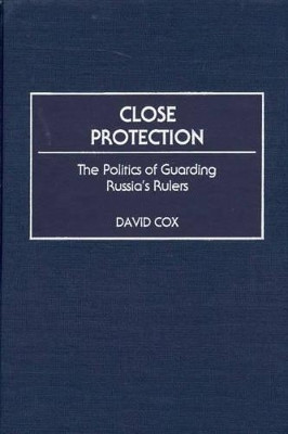 Close Protection: The Politics of Guarding Russia's Rulers by David J. Cox 9780275966881