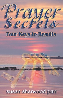 Prayer Secrets: 4 Keys to Results by Susan Sherwood Parr 9780972859080