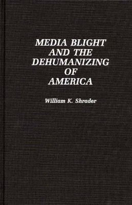Media Blight and the Dehumanizing of America by William K. Shrader 9780275941192