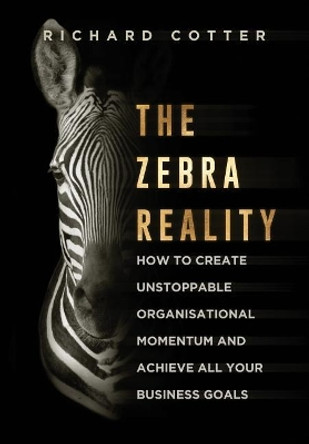 The Zebra Reality: How to Create Unstoppable Organisational Momentum and Achieve All Your Business Goals by Richard Cotter 9780995649200