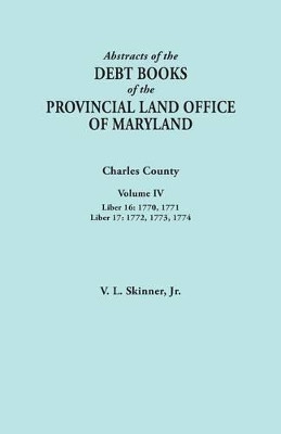 Abstracts of the Debt Books of the Provincial Land Office of Maryland. Charles County, Volume IV: Liber 16: 1770, 1771; Liber 17: 1772, 1773, 1774 by Jr. Vernon L. Skinner 9780806356617