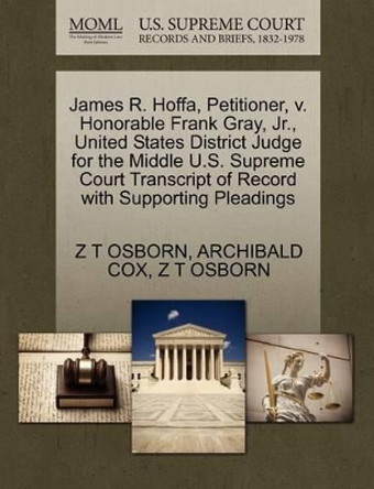 James R. Hoffa, Petitioner, V. Honorable Frank Gray, JR., United States District Judge for the Middle U.S. Supreme Court Transcript of Record with Supporting Pleadings by Z T Osborn 9781270491231