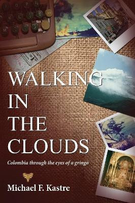 Walking in the Clouds - Colombia Through the Eyes of a Gringo by Michael F Kastre 9780990375401