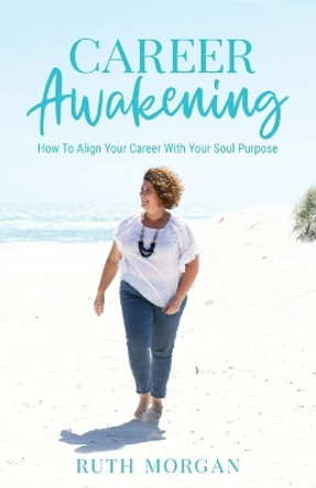 Career Awakening: How To Align Your Career With Your Soul Purpose by Ruth A Morgan 9780645445800