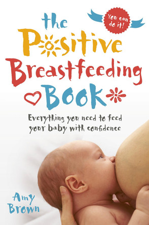 The Positive Breastfeeding Book: Everything you need to feed your baby with confidence by Amy Brown