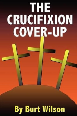 The Crucifixion Cover-Up by Burt Wilson 9780578034652