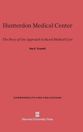 Hunterdon Medical Center: The Story of One Approach to Rural Medical Care by Ray Elbert Trussell 9780674594418