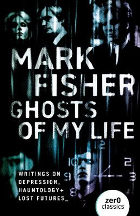 Ghosts of My Life: Writings on Depression, Hauntology and Lost Futures by Mark Fisher