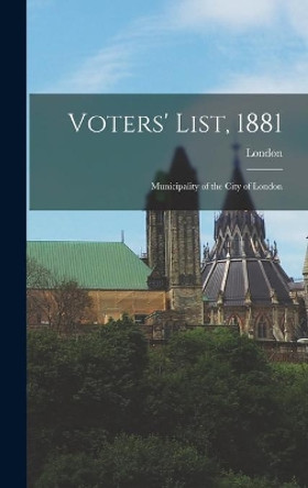 Voters' List, 1881 [microform]: Municipality of the City of London by London (Ont ) 9781013664410