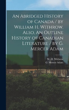 An Abridged History of Canada / by William H. Withrow. Also, An Outline History of Canadian Literature / by G. Mercer Adam [microform] by W H (William Henry) 1839- Withrow 9781013936463