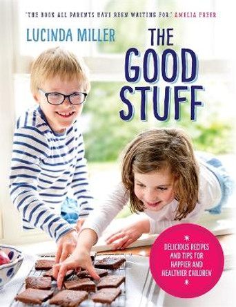 The Good Stuff: Delicious recipes and tips for happier and healthier children by Lucinda Miller