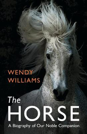 The Horse: A Biography of Our Noble Companion by Wendy Williams