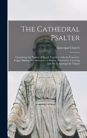 The Cathedral Psalter: Containing the Psalms of David Together With the Canticles, Proper Psalms, and Selections of Psalms, Pointed for Chanting and Set to Appropriate Chants by Episcopal Church 9781013388088