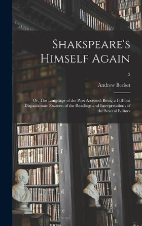 Shakspeare's Himself Again: or, The Language of the Poet Asserted: Being a Full but Dispassionate Examen of the Readings and Interpretations of the Several Editors; 2 by Andrew 1749-1843 Becket 9781013462771