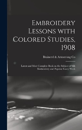 Embroidery Lessons With Colored Studies, 1908: Latest and Most Complete Book on the Subject of Silk Embroidery and Popular Fancy Work by Brainerd & Armstrong Co 9781013504693