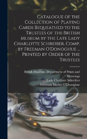 Catalogue of the Collection of Playing Cards Bequeathed to the Trustees of the British Museum by the Late Lady Charlotte Schreiber. Comp. by Freeman O'Donoghue ... Printed by Order of the Trustees by British Museum Department of Prints 9781013926969