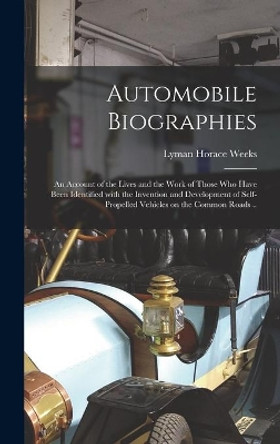 Automobile Biographies; an Account of the Lives and the Work of Those Who Have Been Identified With the Invention and Development of Self-propelled Vehicles on the Common Roads .. by Lyman Horace Weeks 9781013819407