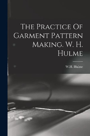 The Practice Of Garment Pattern Making. W. H. Hulme by W H Hulme 9781014399168