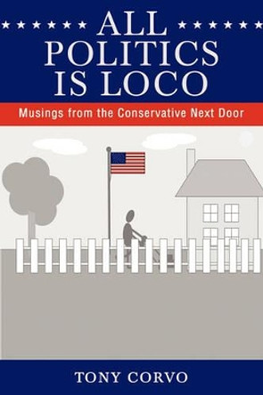 All Politics Is Loco: Musings from the Conservative Next Door by Tony Corvo 9780595426515