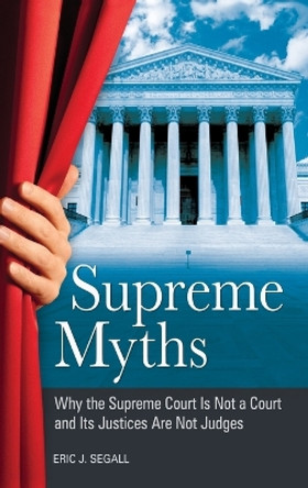 Supreme Myths: Why the Supreme Court Is Not a Court and Its Justices Are Not Judges by Eric J. Segall 9780313396878