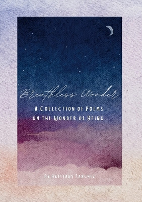 Breathless Wonder: A Collection of Poems on the Wonder of Being by Brittany Sanchez 9781312593947