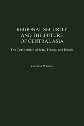 Regional Security and the Future of Central Asia: The Competition of Iran, Turkey, and Russia by Hooman Peimani 9780275960216