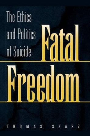 Fatal Freedom: The Ethics and Politics of Suicide by Thomas Szasz 9780275966461