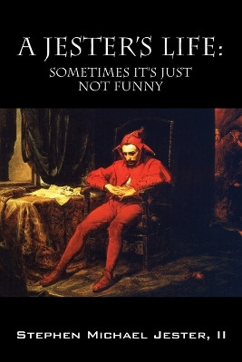 A Jester's Life: Sometimes It's Just Not Funny by Stephen Michael Jester II 9781478732334