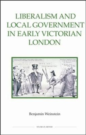 Liberalism and Local Government in Early Victorian London by Benjamin Weinstein