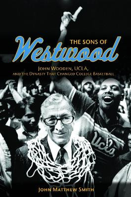 The Sons of Westwood: John Wooden, UCLA, and the Dynasty That Changed College Basketball by John Matthew Smith 9780252037771