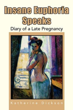 Insane Euphoria Speaks: Diary of a Late Pregnancy by Katherine Dickson 9781425728014
