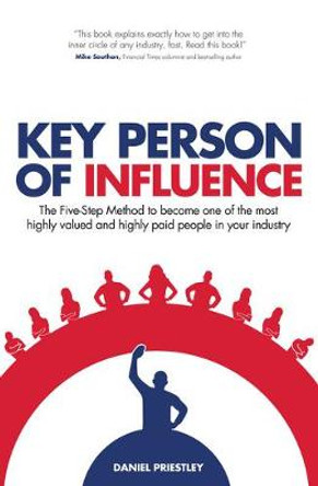 Key Person of Influence: The Five-Step Method to Become One of the Most Highly Valued and Highly Paid People in Your Industry by Daniel Priestley