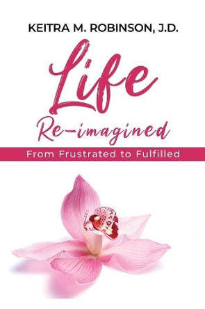 Life Re-Imagined: From Frustrated to Fulfilled by Keitra M Robinson 9780692199312